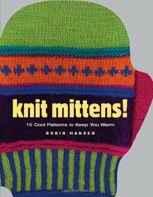 Knit Mittens!: 15 Cool Patterns to Keep You Warm by Robin Hansen