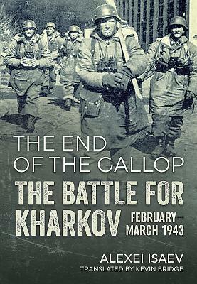 The End of the Gallop: The Battle for Kharkov February-March 1943 by Alexei Isaev