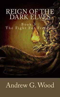 Reign of the Dark Elves: Book 3: The Fight For Freedom by Andrew G. Wood