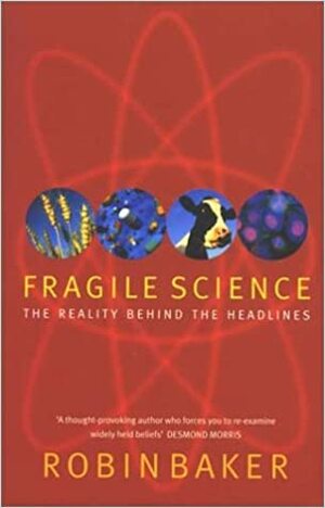 Fragile Science: The Reality Behind the Headlines by Robin Baker