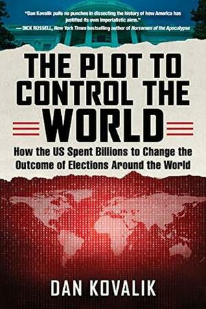 The Plot to Control the World: How the US Spent Billions to Change the Outcome of Elections Around the World by Dan Kovalik