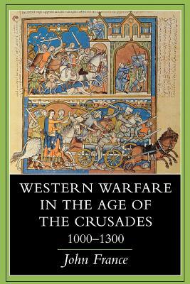 Western Warfare in the Age of the Crusades, 1000 1300 by John France