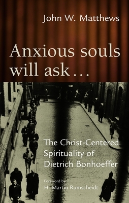 Anxious Souls Will Ask: The Christ-Centered Spirituality of Dietrich Bonhoeffer by John Matthews