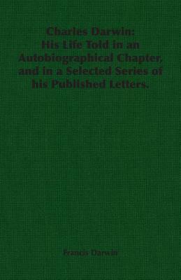 Charles Darwin: His Life Told in an Autobiographical Chapter, and in a Selected Series of His Published Letters. by Francis Darwin