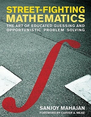 Street-Fighting Mathematics: The Art of Educated Guessing and Opportunistic Problem Solving by Sanjoy Mahajan, Carver A. Mead