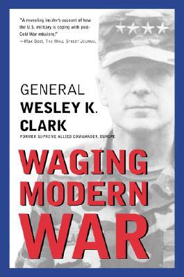 Waging Modern War: Bosnia, Kosovo, and the Future of Conflict by Wesley K. Clark