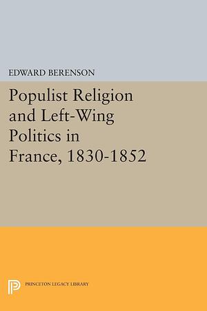 Populist Religion and Left Wing Politics in France, 1830-1852 by Edward Berenson