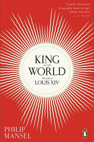 King of the World: The Life of Louis XIV by Philip Mansel