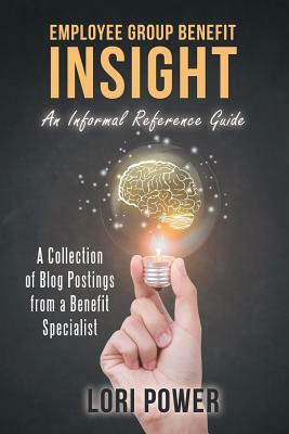 Employee Group Benefit Insight: An Informal Reference Guide by Lori Power