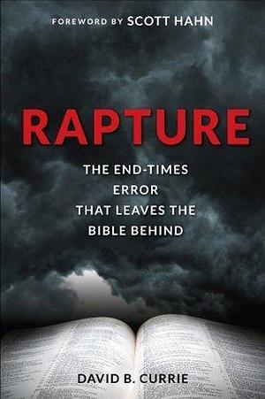 Rapture: The End-Times Error That Leaves the Bible Behind by David B. Currie, David B. Currie