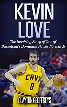 Kevin Love: The Inspiring Story of One of Basketball's Dominant Power Forwards by Clayton Geoffreys