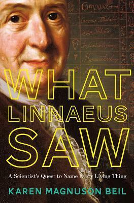 What Linnaeus Saw: A Scientist's Quest to Name Every Living Thing by Karen Magnuson Beil