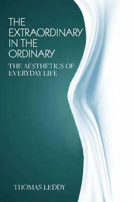 The Extraordinary in the Ordinary: The Aesthetics of Everyday Life by Thomas Leddy