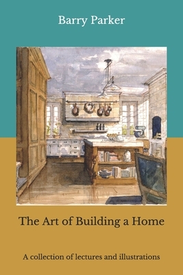 The Art of Building a Home: A collection of lectures and illustrations by Unwin Raymond, Barry Parker