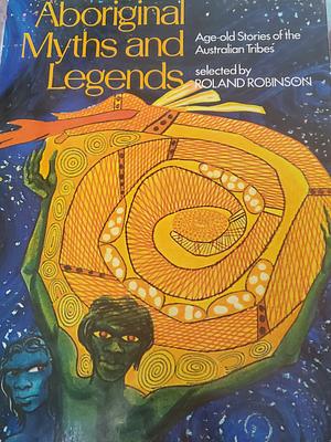 Aboriginal Myths and Legends: Age-old Stories of the Australian Tribes by Roland Robinson