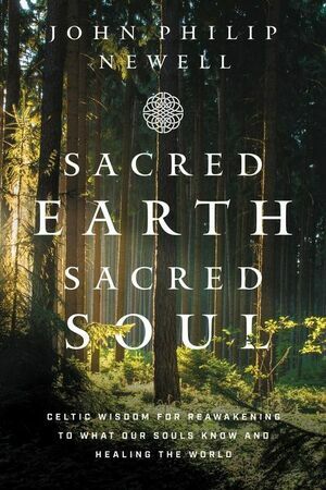 Sacred Earth, Sacred Soul: Celtic Wisdom for Reawakening to What Our Souls Know and Healing the World by John Philip Newell