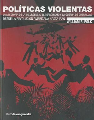 Políticas Violentas. Una historia de la insurgencia, el terrorismo y la guerra de guerrillas desde la revolución americana hasta Iraq. by William R. Polk