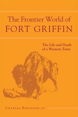 The Frontier World of Fort Griffin: The Life and Death of a Western Town by Charles M. Robinson
