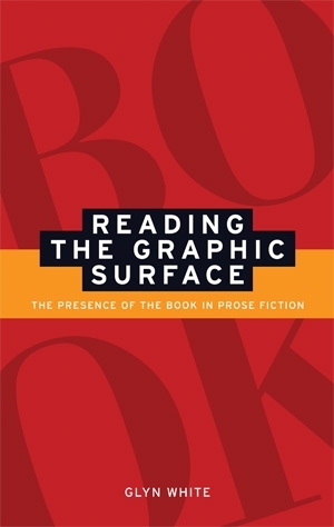 Reading the Graphic Surface: The Presence of the Book in Prose Fiction by Glyn White