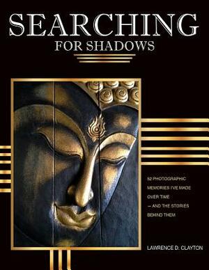 Searching for Shadows: 52 Photographic Memories I'v Made Over Time--and The Stories Behind Them by Lawrence Clayton