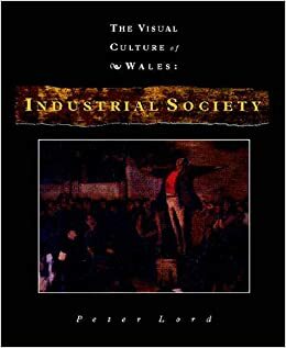 Industrial Society (The Visual Culture of Wales, Volume 1) by Peter Lord