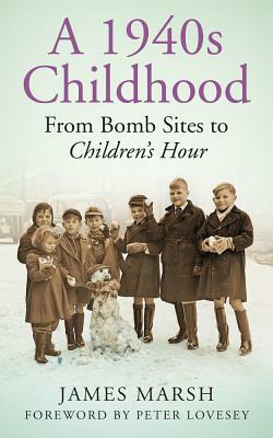 A 1940s Childhood: From Bomb Sites to Children's Hour by James Marsh