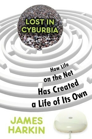 Lost in Cyburbia: How Life on the Net Has Created a Life of Its Own by James Harkin