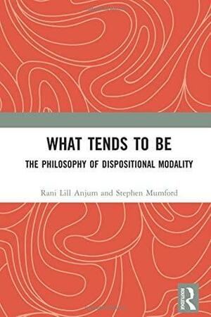 What Tends to Be: The Philosophy of Dispositional Modality by Rani Lill Anjum, Stephen Mumford