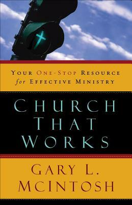 Church That Works: Your One-Stop Resource for Effective Ministry by Gary L. McIntosh