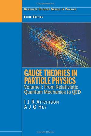 Gauge Theories in Particle Physics: Volume I: From Relativistic Quantum Mechanics to QED, Third Edition by I.J.R. Aitchison, A.J.G. Hey