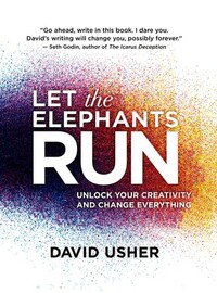 Let the Elephants Run: Unlock Your Creativity and Change Everything by David Usher