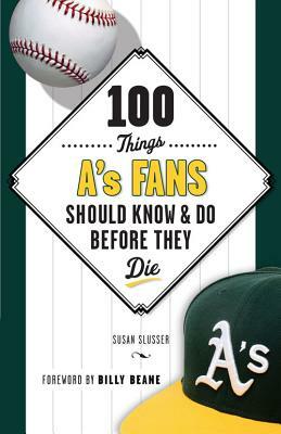 100 Things A's Fans Should Know & Do Before They Die by Susan Slusser