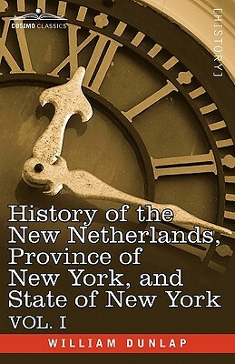 History of the New Netherlands, Province of New York, and State of New York: Vol. 1 by William Dunlap
