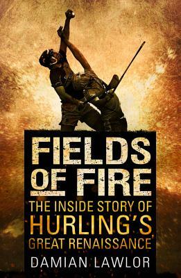 Fields of Fire: The Inside Story of Hurling's Great Renaissance by Damian Lawlor