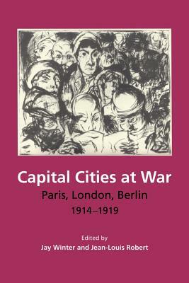 Capital Cities at War: Paris, London, Berlin, 1914-1919 by Jay Winter, Jean-Louis Robert