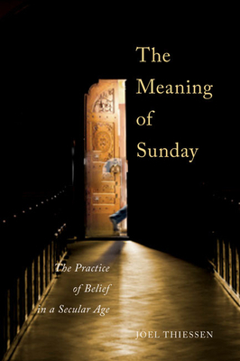 The Meaning of Sunday: The Practice of Belief in a Secular Age by Joel Thiessen