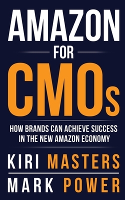 Amazon For CMOs: How Brands Can Achieve Success in the New Amazon Economy by Mark Power, Kiri Masters