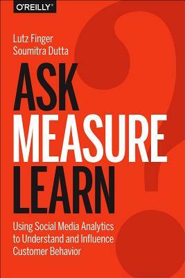 Ask, Measure, Learn: Using Social Media Analytics to Understand and Influence Customer Behavior by Lutz Finger, Soumitra Dutta