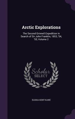 Arctic Explorations: The Second Grinnell Expedition in Search of Sir John Franklin, 1853,54,55 / By Elisha Kent Kane ... Illustrated by Upw by Elisha Kent Kane