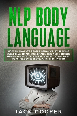 NLP Body Language: How to Analyze People Behavior by Reading Subliminal Brain Vulnerabilities and Control Human Minds with Mental Manipul by Jack Cooper
