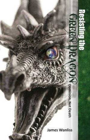 Resisting the Green Dragon: Dominion, Not Death by James Wanliss
