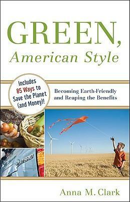Green, American Style: Becoming Earth-Friendly and Reaping the Benefits by Anna Clark