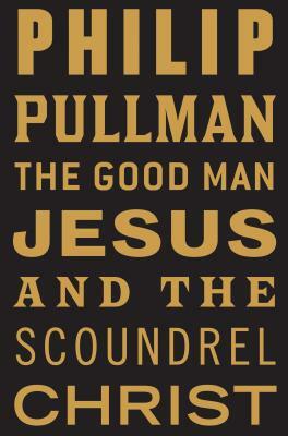 The Good Man Jesus and the Scoundrel Christ by Philip Pullman