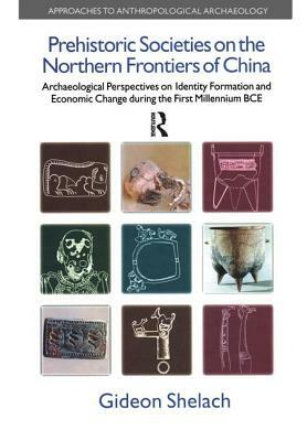 Prehistoric Societies on the Northern Frontiers of China: Archaeological Perspectives on Identity Formation and Economic Change During the First Mille by Gideon Shelach