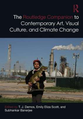 The Routledge Companion to Contemporary Art, Visual Culture, and Climate Change by Subhankar Banerjee, T.J. Demos