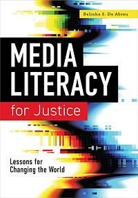 Media Literacy for Justice: Lessons for Changing the World: Lessons for Changing the World by Belinha S. De Abreu