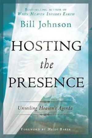 Hosting the Presence: Unveiling Heaven's Agenda by Heidi Baker, Bill Johnson