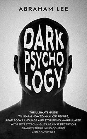 Dark Psychology: The Ultimate Guide to Learn How to Analyze People, Read Body Language and Stop Being Manipulated. With Secret Techniques Against Deception, Brainwashing, Mind Control and Covert NLP by Abraham Lee