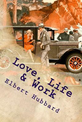 Love, Life & Work: Being a Book of Opinions Reasonably Good-Natured Concerning How to Attain the Highest Happiness for One's Self with th by Elbert Hubbard