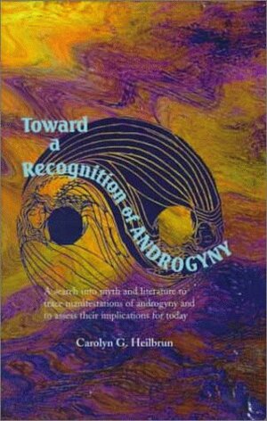 Toward a Recognition of Androgyny: A Search Into Myth and Literature to Trace Manifestations of Androgyny and to Assess Their Implications for Today by Carolyn G. Heilbrun